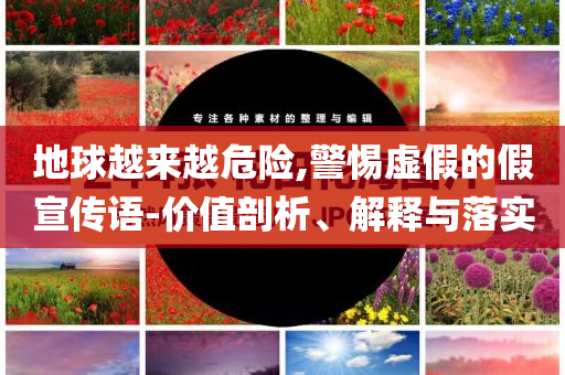 地球越來越危險(xiǎn),警惕虛假的假宣傳語(yǔ)-價(jià)值剖析、解釋與落實(shí)