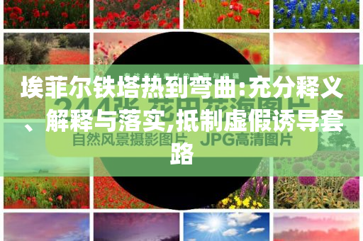 埃菲爾鐵塔熱到彎曲:充分釋義、解釋與落實(shí),抵制虛假誘導(dǎo)套路