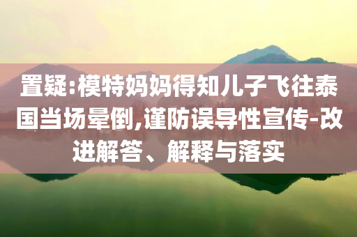 置疑:模特媽媽得知兒子飛往泰國當場暈倒,謹防誤導性宣傳-改進解答、解釋與落實