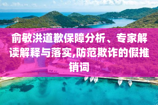 俞敏洪道歉保障分析、專家解讀解釋與落實(shí),防范欺詐的假推銷詞