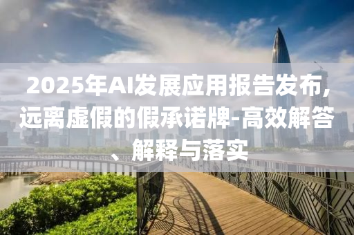 2025年AI發(fā)展應(yīng)用報告發(fā)布,遠離虛假的假承諾牌-高效解答、解釋與落實