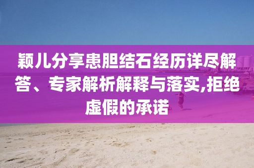 穎兒分享患膽結(jié)石經(jīng)歷詳盡解答、專家解析解釋與落實,拒絕虛假的承諾