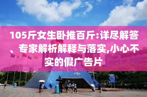105斤女生臥推百斤:詳盡解答、專家解析解釋與落實,小心不實的假廣告片