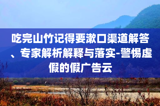 吃完山竹記得要漱口渠道解答、專家解析解釋與落實-警惕虛假的假廣告云