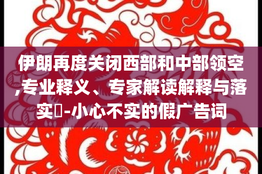 伊朗再度關閉西部和中部領空,專業釋義、專家解讀解釋與落實?-小心不實的假廣告詞