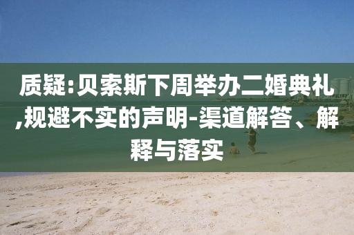 質疑:貝索斯下周舉辦二婚典禮,規避不實的聲明-渠道解答、解釋與落實