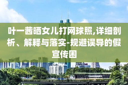 葉一茜曬女兒打網球照,詳細剖析、解釋與落實-規避誤導的假宣傳困