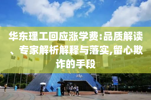 華東理工回應(yīng)漲學(xué)費(fèi):品質(zhì)解讀、專家解析解釋與落實(shí),留心欺詐的手段