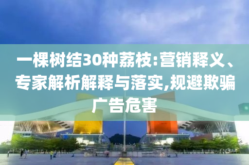 一棵樹(shù)結(jié)30種荔枝:營(yíng)銷釋義、專家解析解釋與落實(shí),規(guī)避欺騙廣告危害
