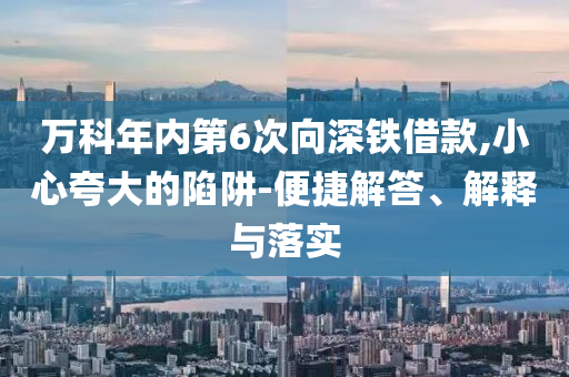 萬(wàn)科年內(nèi)第6次向深鐵借款,小心夸大的陷阱-便捷解答、解釋與落實(shí)