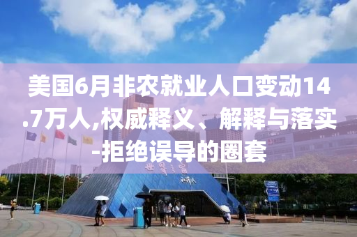 美國(guó)6月非農(nóng)就業(yè)人口變動(dòng)14.7萬(wàn)人,權(quán)威釋義、解釋與落實(shí)-拒絕誤導(dǎo)的圈套