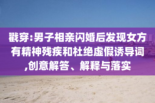 戳穿:男子相親閃婚后發(fā)現(xiàn)女方有精神殘疾和杜絕虛假誘導(dǎo)詞,創(chuàng)意解答、解釋與落實(shí)