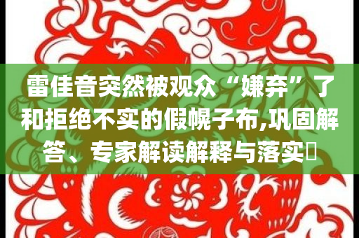 雷佳音突然被觀眾“嫌棄”了和拒絕不實(shí)的假幌子布,鞏固解答、專(zhuān)家解讀解釋與落實(shí)?