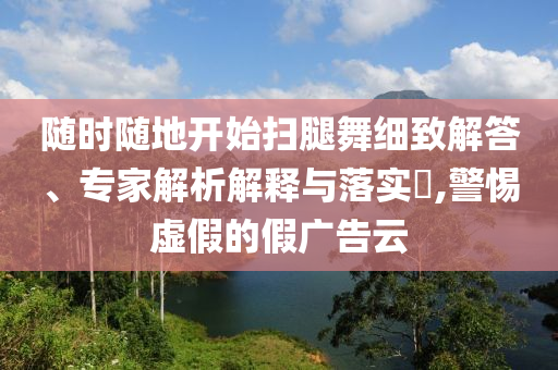 隨時隨地開始掃腿舞細致解答、專家解析解釋與落實?,警惕虛假的假廣告云