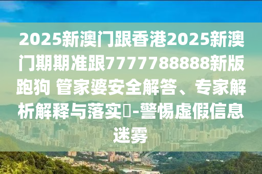 2025新澳門跟香港2025新澳門期期準跟7777788888新版跑狗?管家婆安全解答、專家解析解釋與落實?-警惕虛假信息迷霧