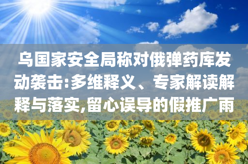 烏國家安全局稱對俄彈藥庫發動襲擊:多維釋義、專家解讀解釋與落實,留心誤導的假推廣雨