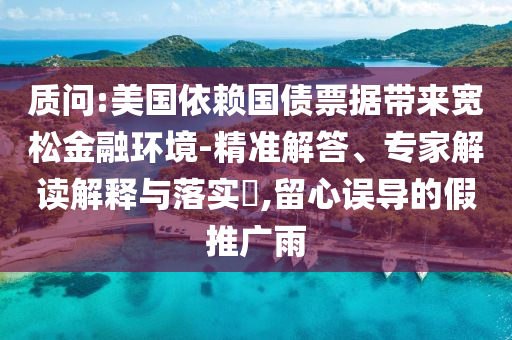 質問:美國依賴國債票據帶來寬松金融環境-精準解答、專家解讀解釋與落實?,留心誤導的假推廣雨