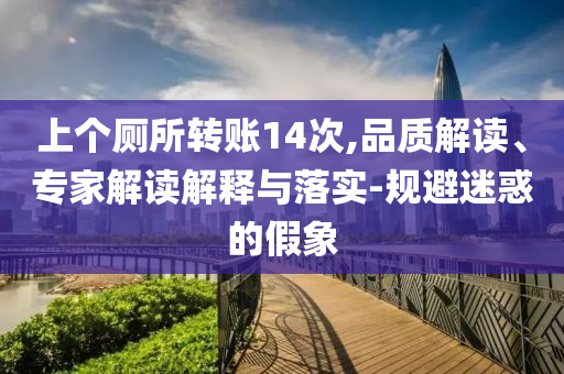 上個廁所轉賬14次,品質解讀、專家解讀解釋與落實-規避迷惑的假象