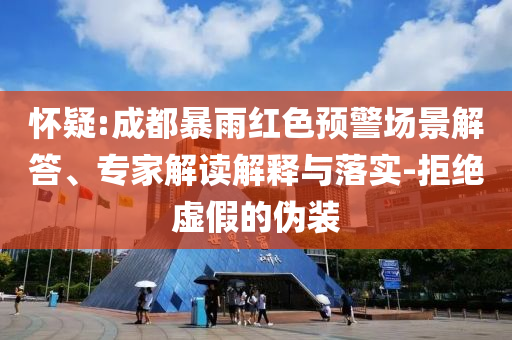 懷疑:成都暴雨紅色預警場景解答、專家解讀解釋與落實-拒絕虛假的偽裝