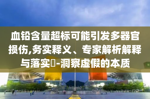 血鉛含量超標可能引發多器官損傷,務實釋義、專家解析解釋與落實?-洞察虛假的本質