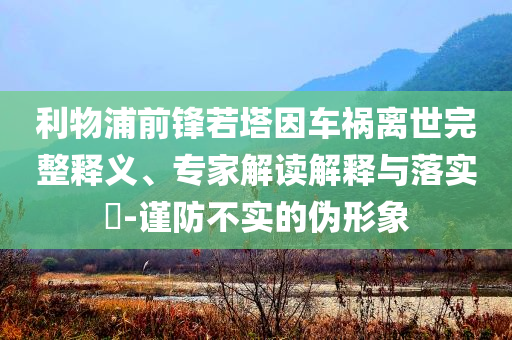 利物浦前鋒若塔因車禍離世完整釋義、專家解讀解釋與落實?-謹防不實的偽形象