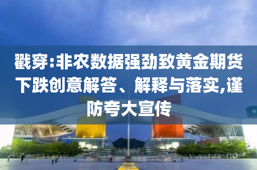 戳穿:非農數據強勁致黃金期貨下跌創意解答、解釋與落實,謹防夸大宣傳