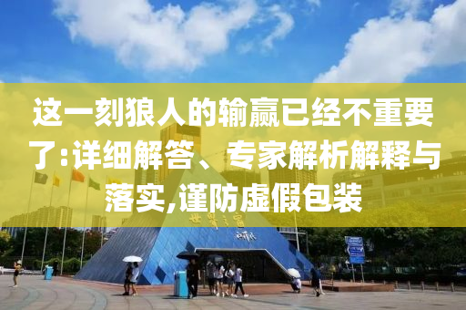 這一刻狼人的輸贏已經(jīng)不重要了:詳細解答、專家解析解釋與落實,謹防虛假包裝