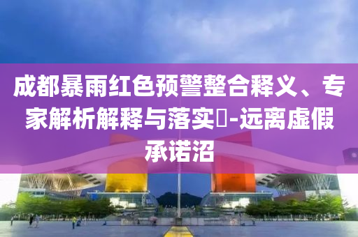 成都暴雨紅色預(yù)警整合釋義、專家解析解釋與落實(shí)?-遠(yuǎn)離虛假承諾沼