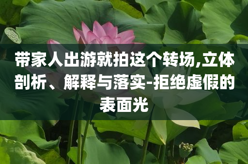 帶家人出游就拍這個(gè)轉(zhuǎn)場(chǎng),立體剖析、解釋與落實(shí)-拒絕虛假的表面光