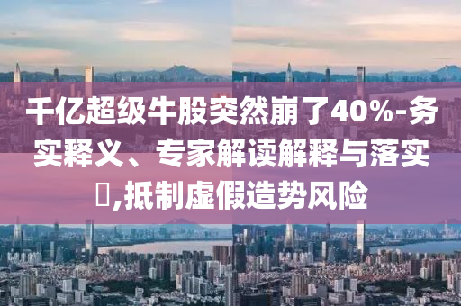 千億超級(jí)牛股突然崩了40%-務(wù)實(shí)釋義、專家解讀解釋與落實(shí)?,抵制虛假造勢(shì)風(fēng)險(xiǎn)