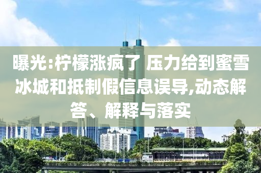 曝光:檸檬漲瘋了 壓力給到蜜雪冰城和抵制假信息誤導(dǎo),動(dòng)態(tài)解答、解釋與落實(shí)