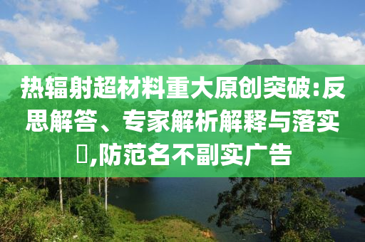 熱輻射超材料重大原創突破:反思解答、專家解析解釋與落實?,防范名不副實廣告