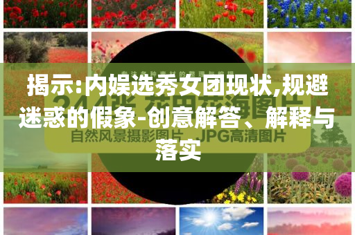 揭示:內娛選秀女團現狀,規避迷惑的假象-創意解答、解釋與落實