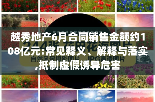 越秀地產6月合同銷售金額約108億元:常見釋義、解釋與落實,抵制虛假誘導危害