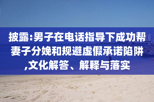 披露:男子在電話指導(dǎo)下成功幫妻子分娩和規(guī)避虛假承諾陷阱,文化解答、解釋與落實