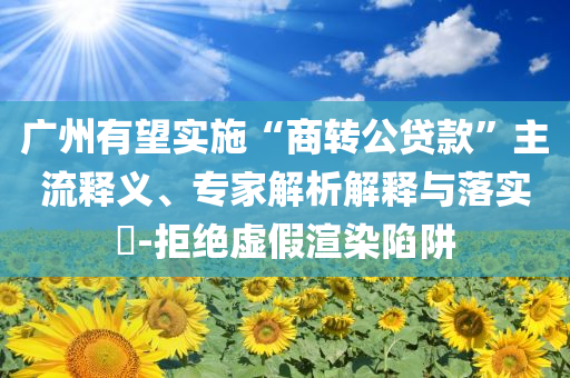 廣州有望實施“商轉(zhuǎn)公貸款”主流釋義、專家解析解釋與落實?-拒絕虛假渲染陷阱