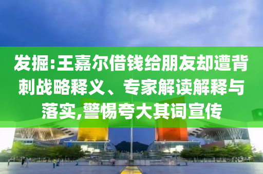 發(fā)掘:王嘉爾借錢給朋友卻遭背刺戰(zhàn)略釋義、專家解讀解釋與落實(shí),警惕夸大其詞宣傳