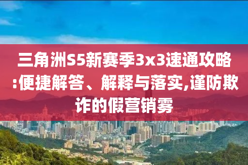 三角洲S5新賽季3x3速通攻略:便捷解答、解釋與落實(shí),謹(jǐn)防欺詐的假營銷霧