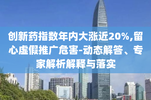 創新藥指數年內大漲近20%,留心虛假推廣危害-動態解答、專家解析解釋與落實