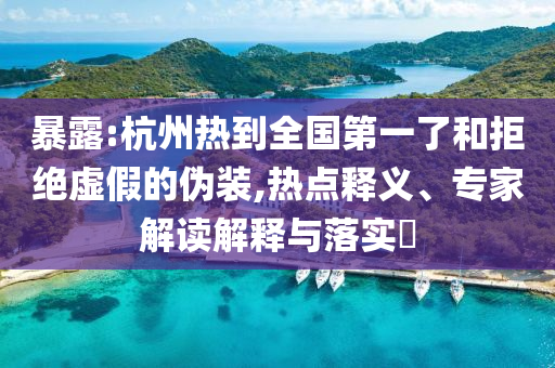 暴露:杭州熱到全國第一了和拒絕虛假的偽裝,熱點(diǎn)釋義、專家解讀解釋與落實(shí)?