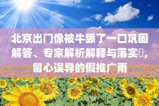北京出門像被牛舔了一口鞏固解答、專家解析解釋與落實(shí)?,留心誤導(dǎo)的假推廣雨