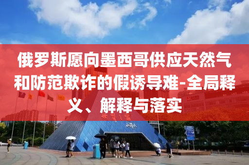 俄羅斯愿向墨西哥供應天然氣和防范欺詐的假誘導難-全局釋義、解釋與落實