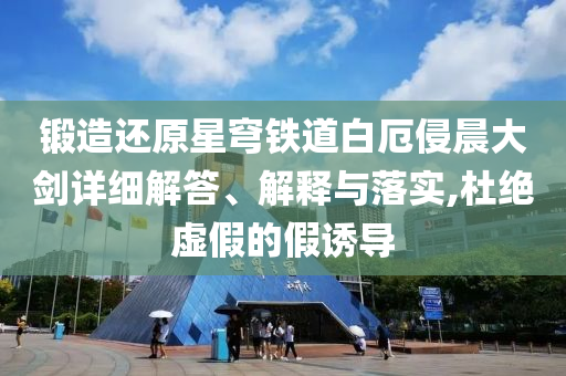 鍛造還原星穹鐵道白厄侵晨大劍詳細(xì)解答、解釋與落實(shí),杜絕虛假的假誘導(dǎo)