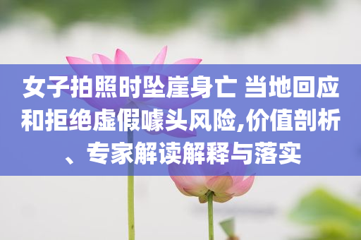 女子拍照時(shí)墜崖身亡 當(dāng)?shù)鼗貞?yīng)和拒絕虛假噱頭風(fēng)險(xiǎn),價(jià)值剖析、專家解讀解釋與落實(shí)