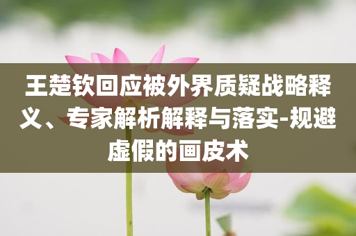 王楚欽回應被外界質疑戰略釋義、專家解析解釋與落實-規避虛假的畫皮術