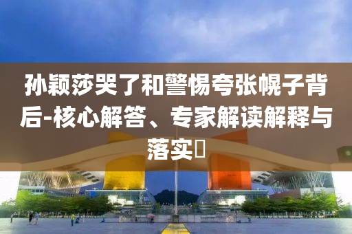 孫穎莎哭了和警惕夸張幌子背后-核心解答、專家解讀解釋與落實(shí)?