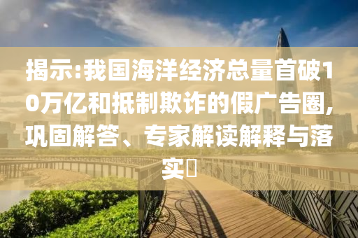 揭示:我國(guó)海洋經(jīng)濟(jì)總量首破10萬(wàn)億和抵制欺詐的假?gòu)V告圈,鞏固解答、專家解讀解釋與落實(shí)?
