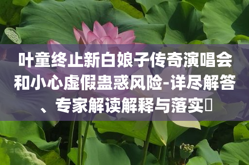 葉童終止新白娘子傳奇演唱會和小心虛假蠱惑風險-詳盡解答、專家解讀解釋與落實?
