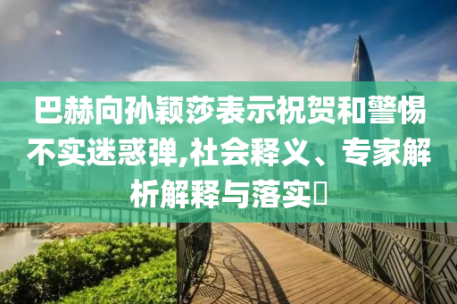 巴赫向?qū)O穎莎表示祝賀和警惕不實迷惑彈,社會釋義、專家解析解釋與落實?