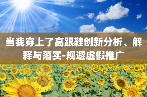 當(dāng)我穿上了高跟鞋創(chuàng)新分析、解釋與落實-規(guī)避虛假推廣